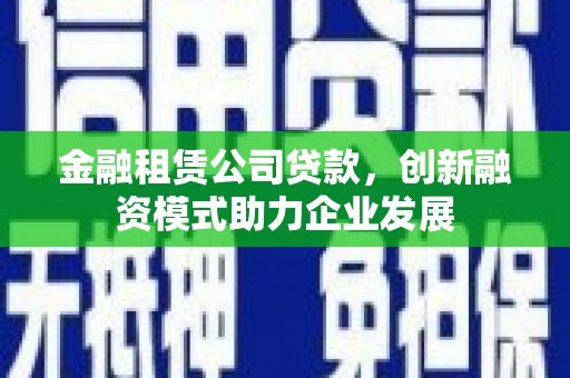 分宜金融租赁公司贷款，创新融资模式助力企业发展