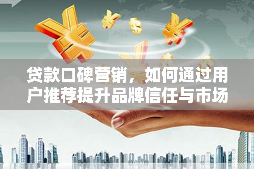 分宜贷款口碑营销，如何通过用户推荐提升品牌信任与市场份额