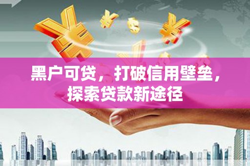 分宜黑户可贷，打破信用壁垒，探索贷款新途径
