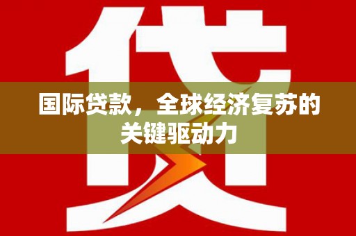 分宜国际贷款，全球经济复苏的关键驱动力