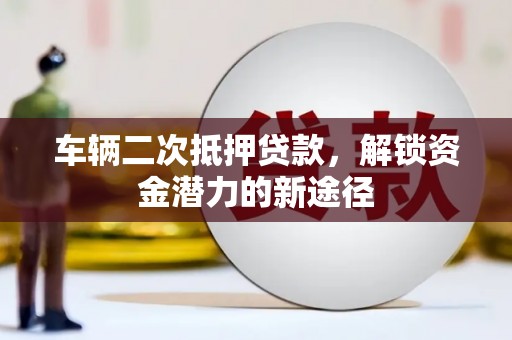 分宜车辆二次抵押贷款，解锁资金潜力的新途径
