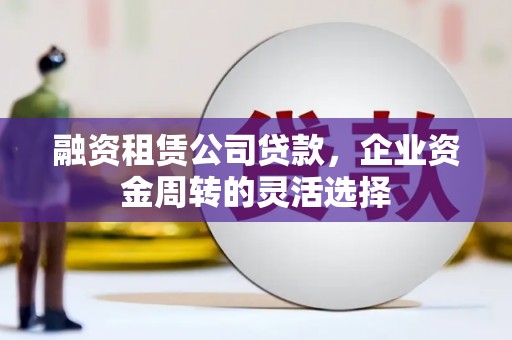 分宜融资租赁公司贷款，企业资金周转的灵活选择