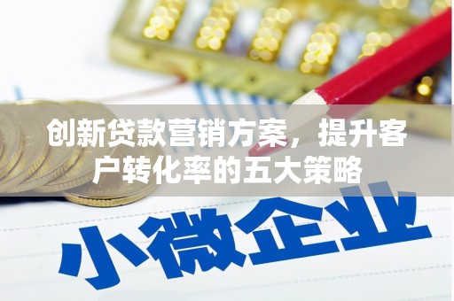 分宜创新贷款营销方案，提升客户转化率的五大策略