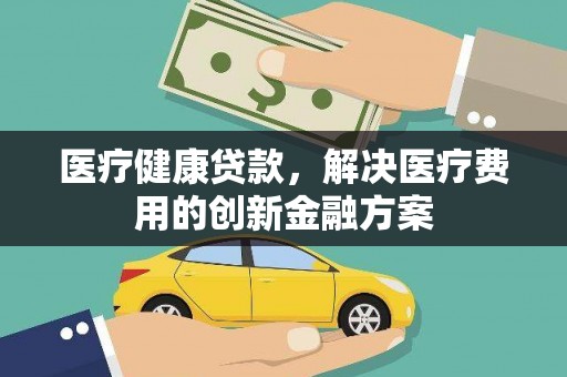 分宜医疗健康贷款，解决医疗费用的创新金融方案