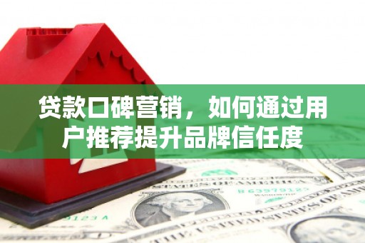 分宜贷款口碑营销，如何通过用户推荐提升品牌信任度
