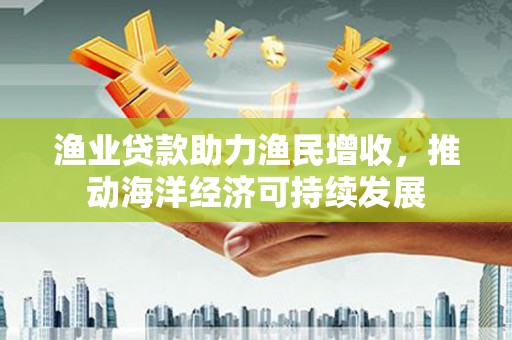 分宜渔业贷款助力渔民增收，推动海洋经济可持续发展