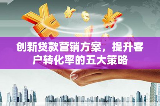 分宜创新贷款营销方案，提升客户转化率的五大策略