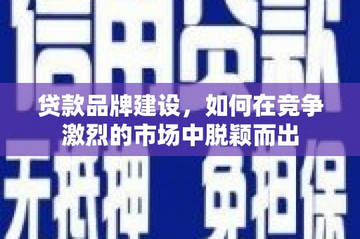 分宜贷款品牌建设，如何在竞争激烈的市场中脱颖而出