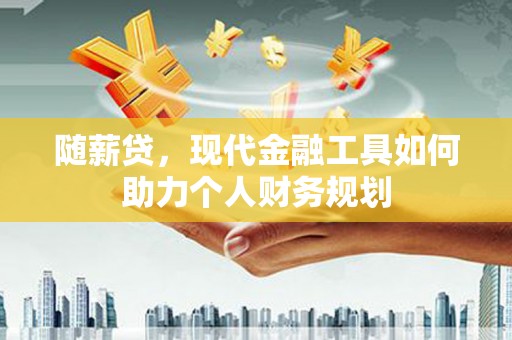 分宜随薪贷，现代金融工具如何助力个人财务规划