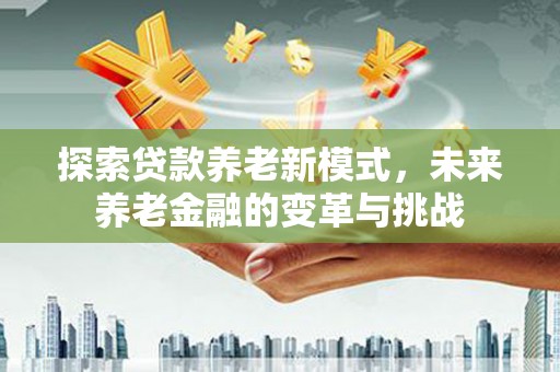 分宜探索贷款养老新模式，未来养老金融的变革与挑战