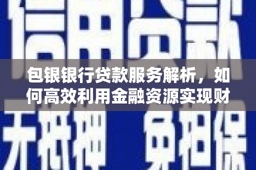 分宜包银银行贷款服务解析，如何高效利用金融资源实现财富增长