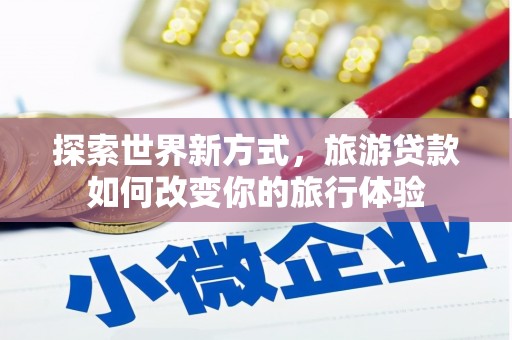 分宜探索世界新方式，旅游贷款如何改变你的旅行体验