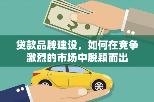 分宜贷款品牌建设，如何在竞争激烈的市场中脱颖而出