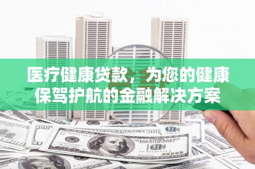 分宜医疗健康贷款，为您的健康保驾护航的金融解决方案