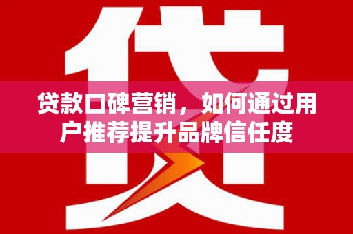 分宜贷款口碑营销，如何通过用户推荐提升品牌信任度