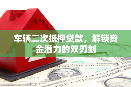 分宜车辆二次抵押贷款，解锁资金潜力的双刃剑