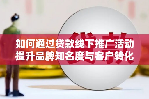 分宜如何通过贷款线下推广活动提升品牌知名度与客户转化率