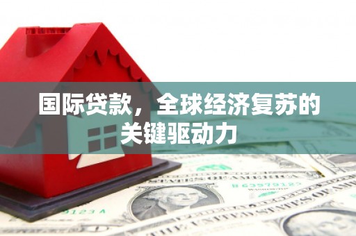 分宜国际贷款，全球经济复苏的关键驱动力
