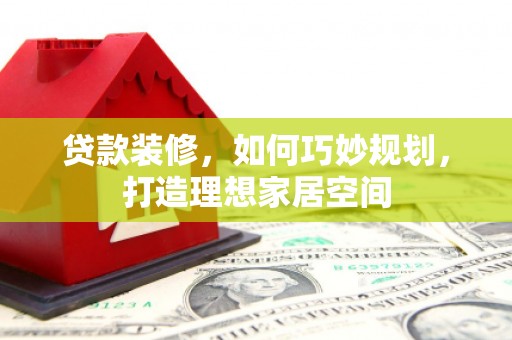 分宜贷款装修，如何巧妙规划，打造理想家居空间