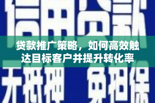 分宜贷款推广策略，如何高效触达目标客户并提升转化率