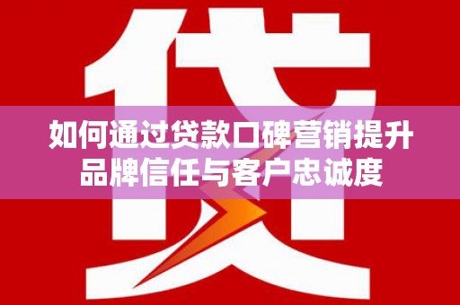 分宜如何通过贷款口碑营销提升品牌信任与客户忠诚度