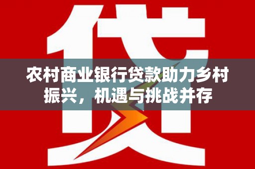 分宜农村商业银行贷款助力乡村振兴，机遇与挑战并存