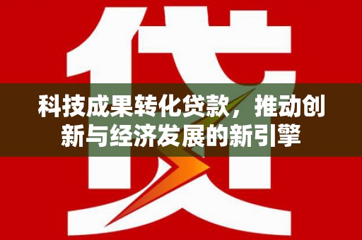 分宜科技成果转化贷款，推动创新与经济发展的新引擎