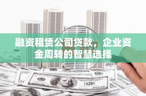 分宜融资租赁公司贷款，企业资金周转的智慧选择