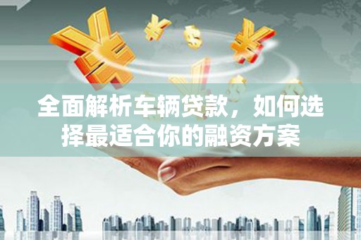 分宜全面解析车辆贷款，如何选择最适合你的融资方案