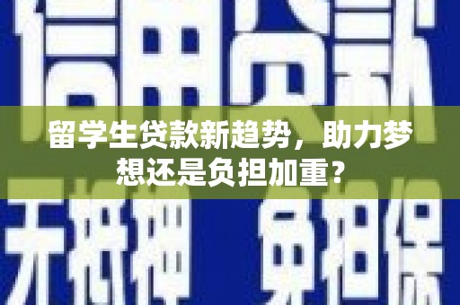 分宜留学生贷款新趋势，助力梦想还是负担加重？